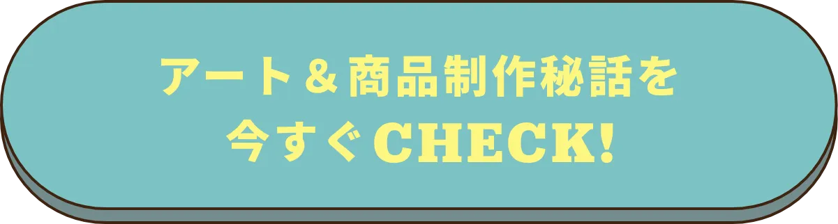 アート＆商品制作秘話を今すぐCheck!
