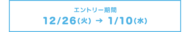エントリー期間 12/26(火) → 1/10(水)