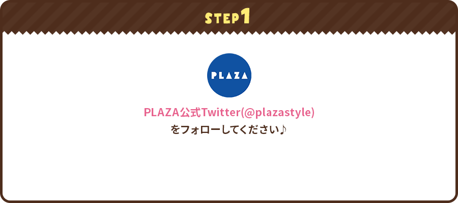 STEP1 PLAZA公式Twitter(@plazastyle)をフォローしてください♪